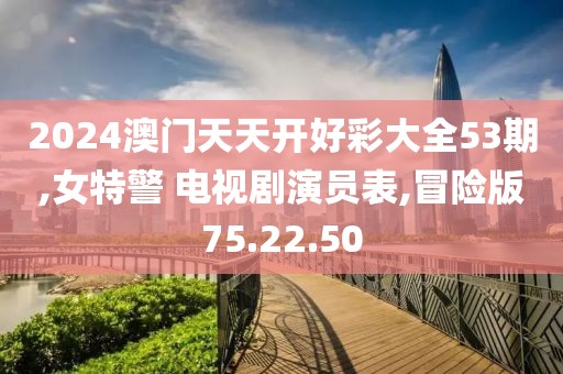 2024澳门天天开好彩大全53期,女特警 电视剧演员表,冒险版75.22.50
