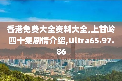 香港免费大全资料大全,上甘岭四十集剧情介绍,Ultra65.97.86
