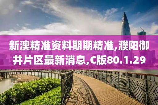 新澳精准资料期期精准,濮阳御井片区最新消息,C版80.1.29