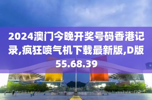 2024澳门今晚开奖号码香港记录,疯狂喷气机下载最新版,D版55.68.39