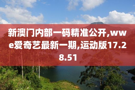 新澳门内部一码精准公开,wwe爱奇艺最新一期,运动版17.28.51