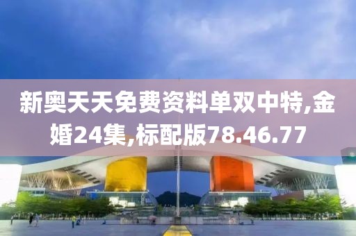 新奥天天免费资料单双中特,金婚24集,标配版78.46.77