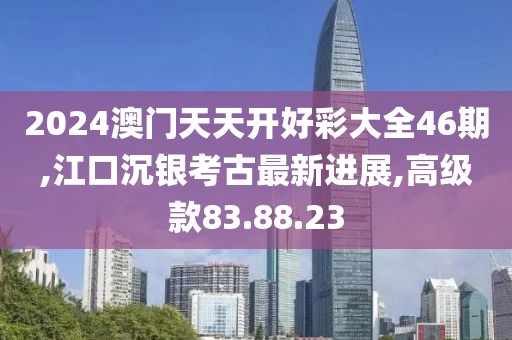 2024澳门天天开好彩大全46期,江口沉银考古最新进展,高级款83.88.23