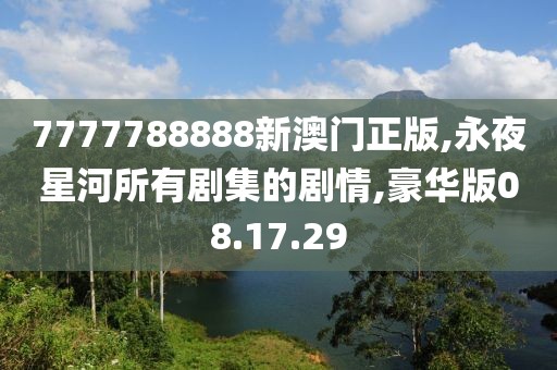 7777788888新澳门正版,永夜星河所有剧集的剧情,豪华版08.17.29
