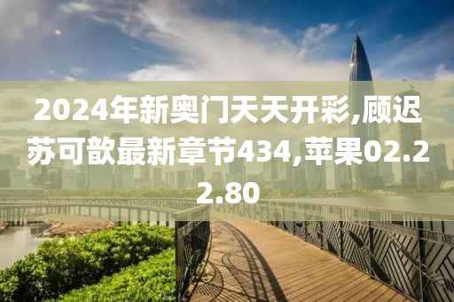 2024年新奥门天天开彩,顾迟苏可歆最新章节434,苹果02.22.80