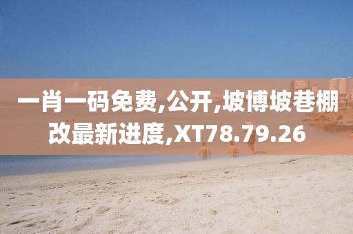 一肖一码免费,公开,坡博坡巷棚改最新进度,XT78.79.26