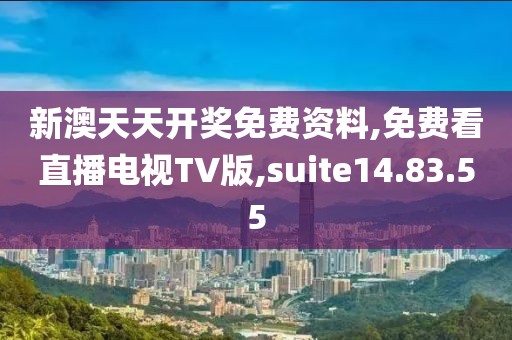 新澳天天开奖免费资料,免费看直播电视TV版,suite14.83.55