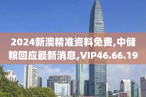 2024新澳精准资料免费,中储粮回应最新消息,VIP46.66.19