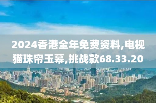 2024香港全年免费资料,电视猫珠帘玉幕,挑战款68.33.20