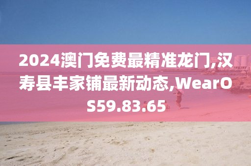 2024澳门免费最精准龙门,汉寿县丰家铺最新动态,WearOS59.83.65
