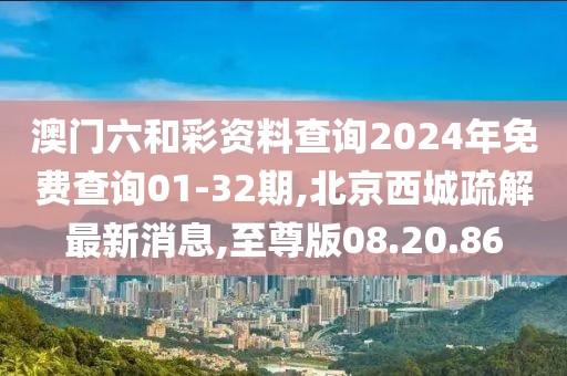 澳门六和彩资料查询2024年免费查询01-32期,北京西城疏解最新消息,至尊版08.20.86
