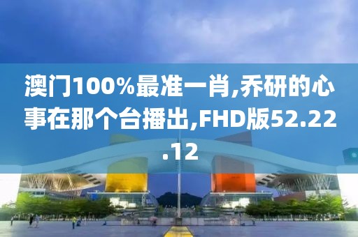澳门100%最准一肖,乔研的心事在那个台播出,FHD版52.22.12