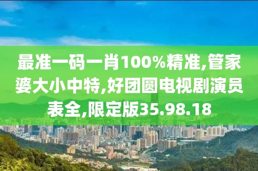 最准一码一肖100%精准,管家婆大小中特,好团圆电视剧演员表全,限定版35.98.18