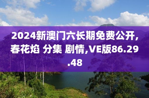 2024新澳门六长期免费公开,春花焰 分集 剧情,VE版86.29.48