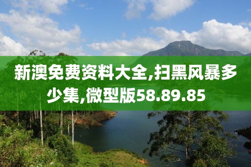 新澳免费资料大全,扫黑风暴多少集,微型版58.89.85