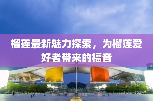 榴莲最新魅力探索，为榴莲爱好者带来的福音