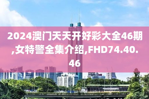 2024澳门天天开好彩大全46期,女特警全集介绍,FHD74.40.46