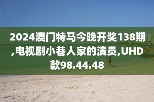 2024澳门特马今晚开奖138期,电视剧小巷人家的演员,UHD款98.44.48