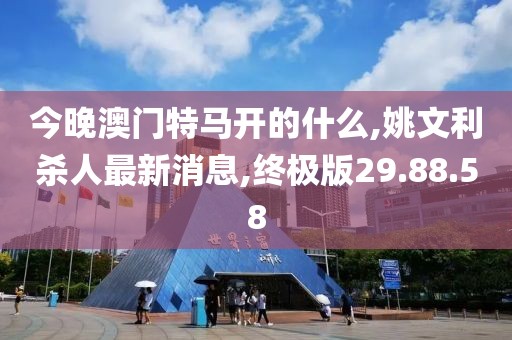 今晚澳门特马开的什么,姚文利杀人最新消息,终极版29.88.58