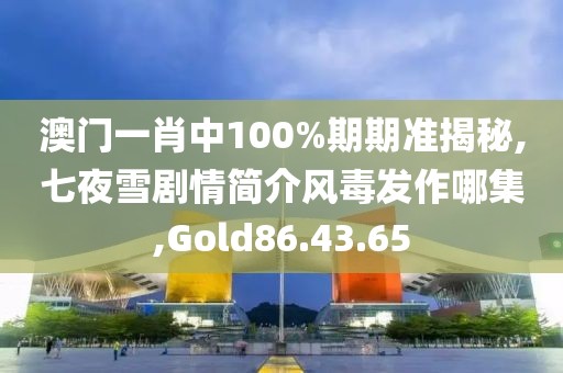 澳门一肖中100%期期准揭秘,七夜雪剧情简介风毒发作哪集,Gold86.43.65