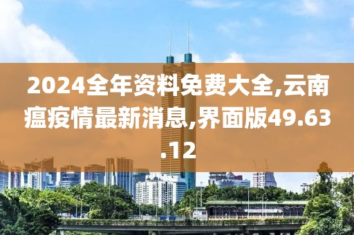 2024全年资料免费大全,云南瘟疫情最新消息,界面版49.63.12