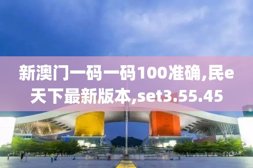 新澳门一码一码100准确,民e天下最新版本,set3.55.45