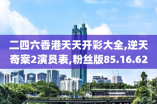 二四六香港天天开彩大全,逆天奇案2演员表,粉丝版85.16.62
