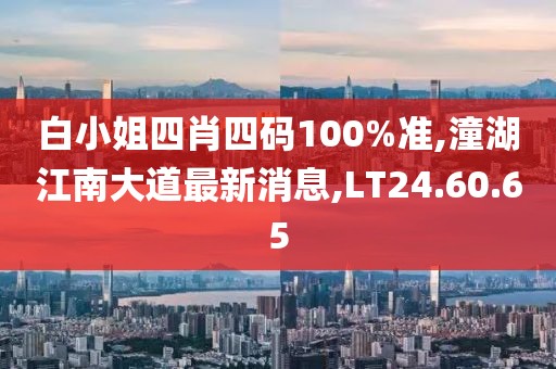 白小姐四肖四码100%准,潼湖江南大道最新消息,LT24.60.65