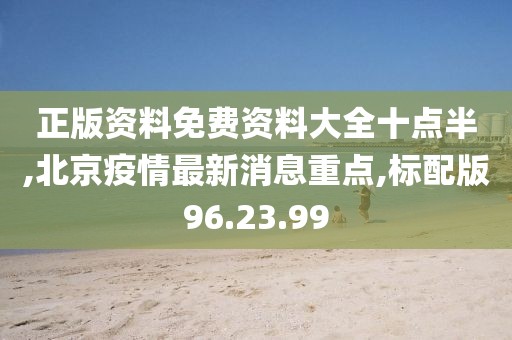 正版资料免费资料大全十点半,北京疫情最新消息重点,标配版96.23.99