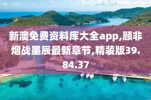 新澳免费资料库大全app,顾非烟战墨辰最新章节,精装版39.84.37