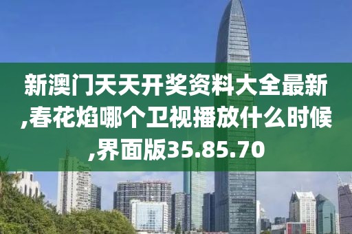 新澳门天天开奖资料大全最新,春花焰哪个卫视播放什么时候,界面版35.85.70