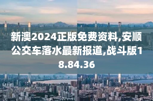 新澳2024正版免费资料,安顺公交车落水最新报道,战斗版18.84.36