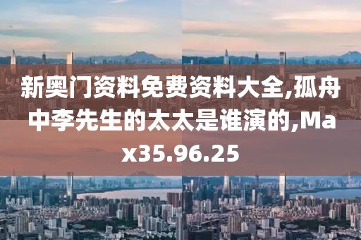 新奥门资料免费资料大全,孤舟中李先生的太太是谁演的,Max35.96.25