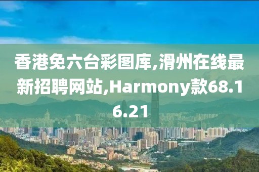 香港免六台彩图库,滑州在线最新招聘网站,Harmony款68.16.21