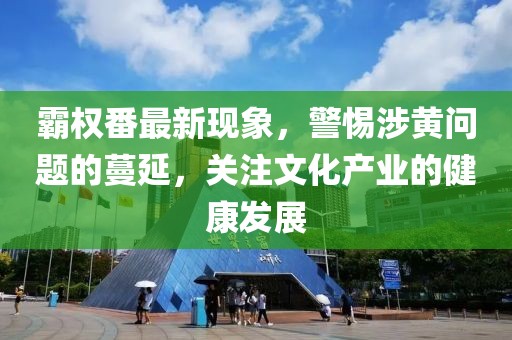霸权番最新现象，警惕涉黄问题的蔓延，关注文化产业的健康发展