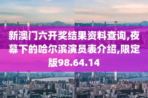 新澳门六开奖结果资料查询,夜幕下的哈尔滨演员表介绍,限定版98.64.14
