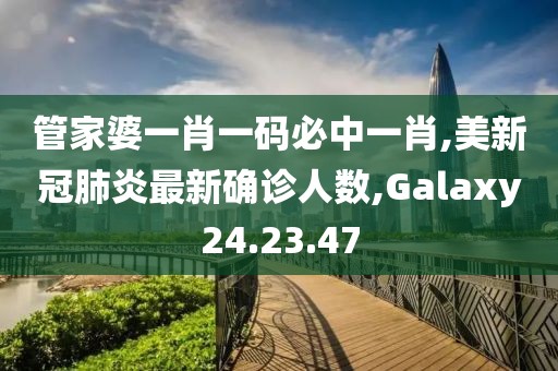 管家婆一肖一码必中一肖,美新冠肺炎最新确诊人数,Galaxy24.23.47