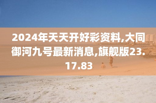 2024年天天开好彩资料,大同御河九号最新消息,旗舰版23.17.83