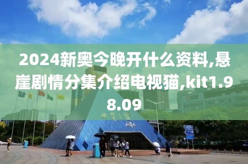 2024新奥今晚开什么资料,悬崖剧情分集介绍电视猫,kit1.98.09