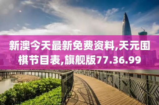 新澳今天最新免费资料,天元围棋节目表,旗舰版77.36.99