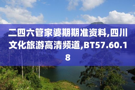 二四六管家婆期期准资料,四川文化旅游高清频道,BT57.60.18