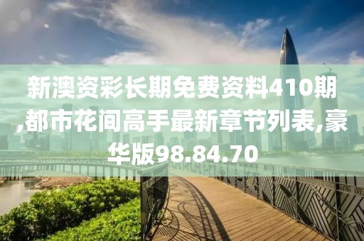 新澳资彩长期免费资料410期,都市花间高手最新章节列表,豪华版98.84.70