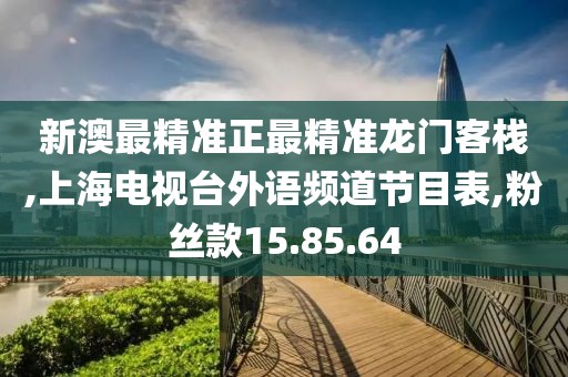 新澳最精准正最精准龙门客栈,上海电视台外语频道节目表,粉丝款15.85.64