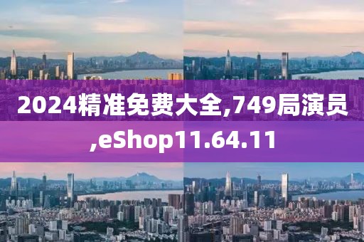 2024精准免费大全,749局演员,eShop11.64.11