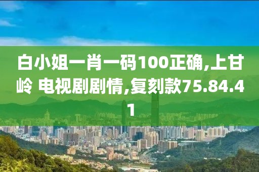 白小姐一肖一码100正确,上甘岭 电视剧剧情,复刻款75.84.41