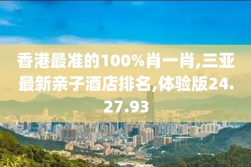 香港最准的100%肖一肖,三亚最新亲子酒店排名,体验版24.27.93