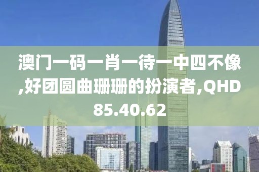 澳门一码一肖一待一中四不像,好团圆曲珊珊的扮演者,QHD85.40.62
