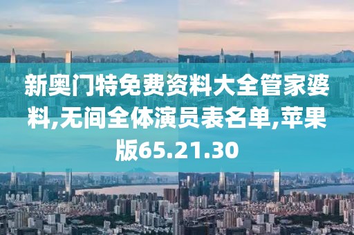 新奥门特免费资料大全管家婆料,无间全体演员表名单,苹果版65.21.30