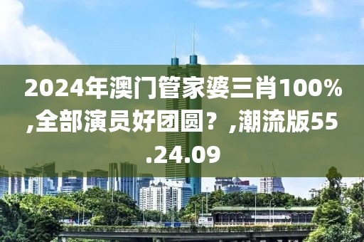 2024年澳门管家婆三肖100%,全部演员好团圆？,潮流版55.24.09