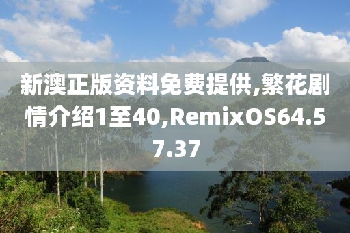 新澳正版资料免费提供,繁花剧情介绍1至40,RemixOS64.57.37